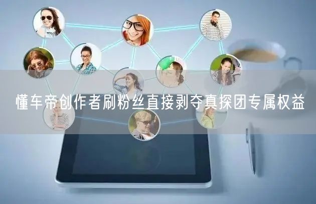 懂车帝创作者刷粉丝直接剥夺真探团专属权益