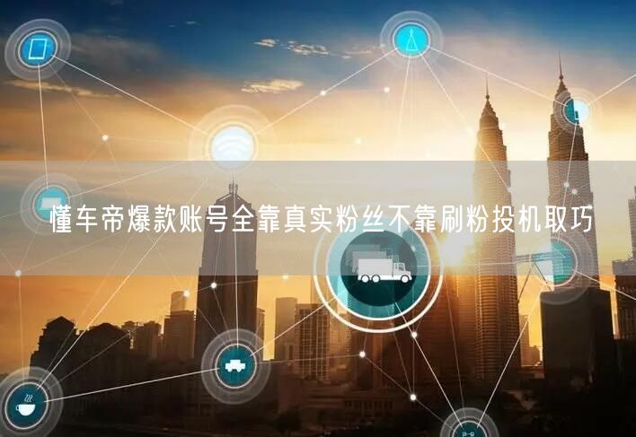 懂车帝爆款账号全靠真实粉丝不靠刷粉投机取巧