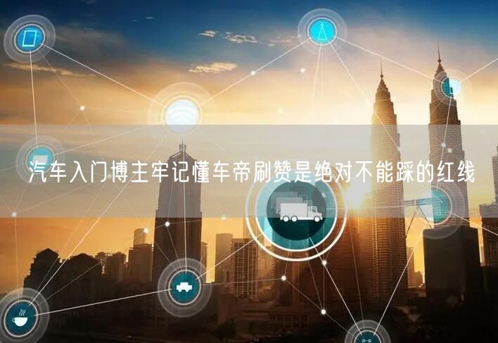 汽车入门博主牢记懂车帝刷赞是绝对不能踩的红线