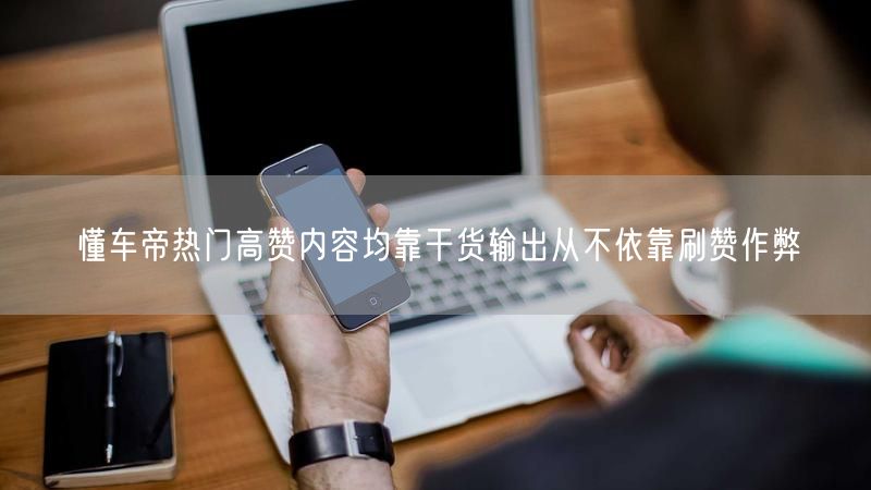 懂车帝热门高赞内容均靠干货输出从不依靠刷赞作弊