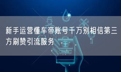 新手运营懂车帝账号千万别相信第三方刷赞引流服务