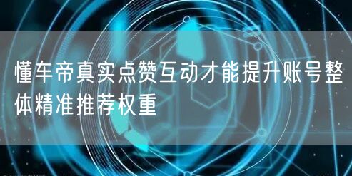 懂车帝真实点赞互动才能提升账号整体精准推荐权重