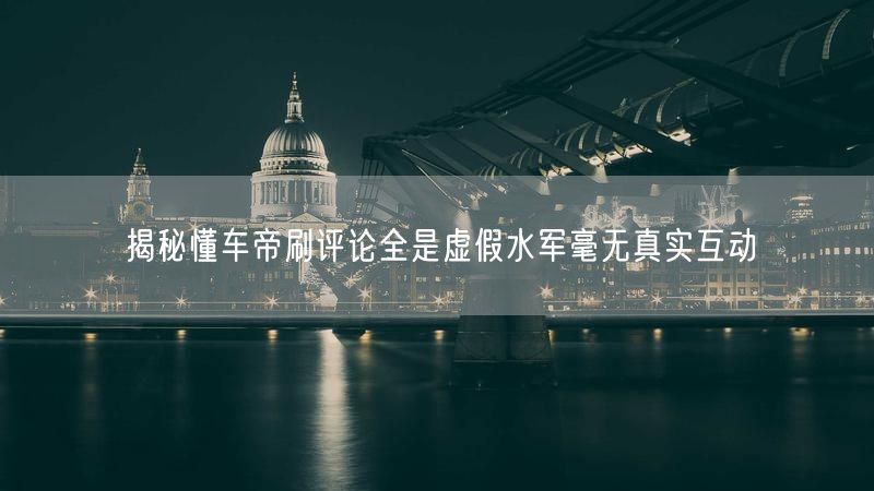 揭秘懂车帝刷评论全是虚假水军毫无真实互动