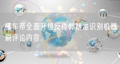 懂车帝全面升级反作弊精准识别机器刷评论内容