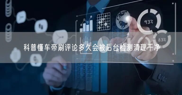 科普懂车帝刷评论多久会被后台检测清理干净