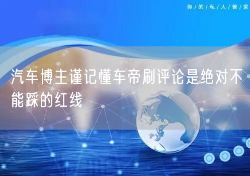 汽车博主谨记懂车帝刷评论是绝对不能踩的红线