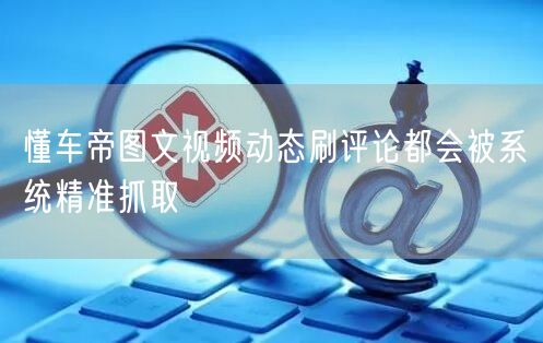 懂车帝图文视频动态刷评论都会被系统精准抓取