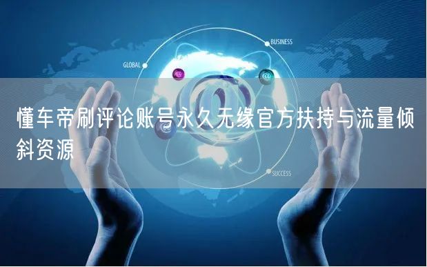 懂车帝刷评论账号永久无缘官方扶持与流量倾斜资源
