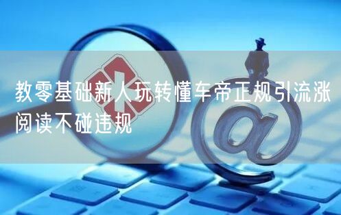 教零基础新人玩转懂车帝正规引流涨阅读不碰违规