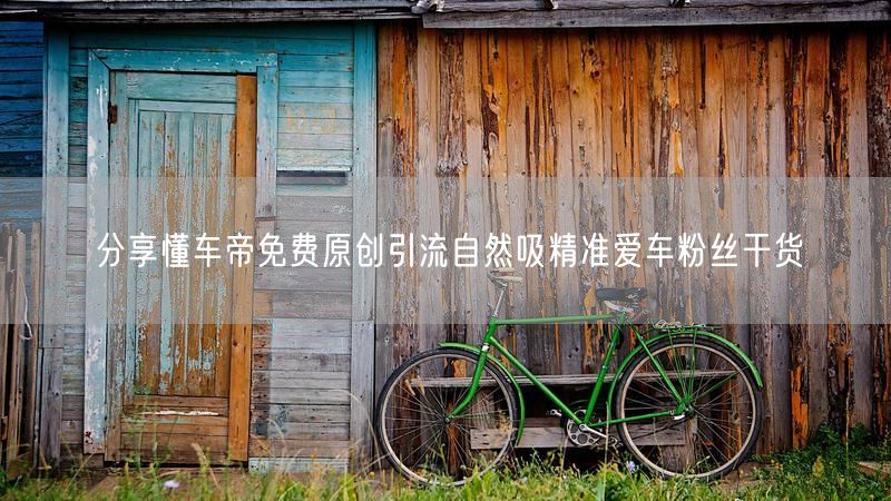 分享懂车帝免费原创引流自然吸精准爱车粉丝干货