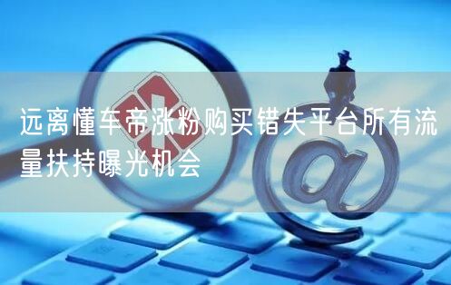 远离懂车帝涨粉购买错失平台所有流量扶持曝光机会