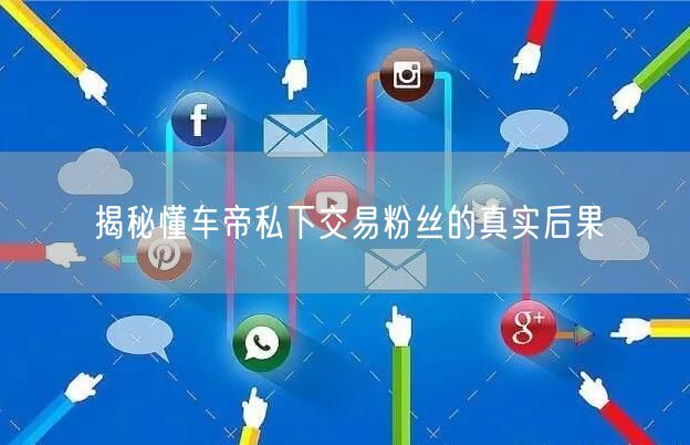 揭秘懂车帝私下交易粉丝的真实后果