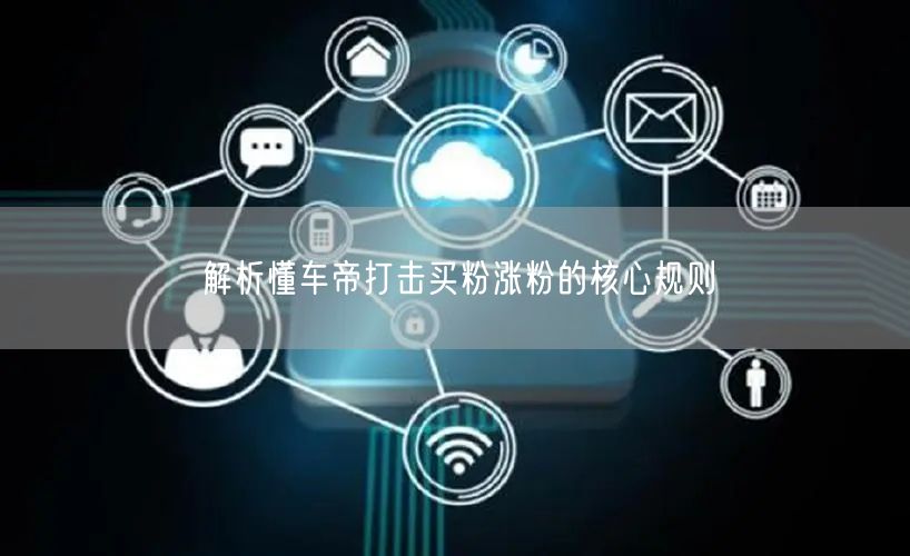 解析懂车帝打击买粉涨粉的核心规则