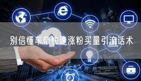 别信懂车帝快速涨粉买量引流话术