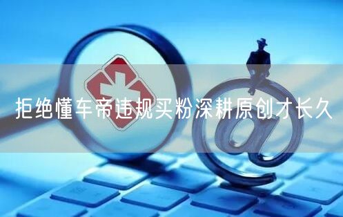 拒绝懂车帝违规买粉深耕原创才长久