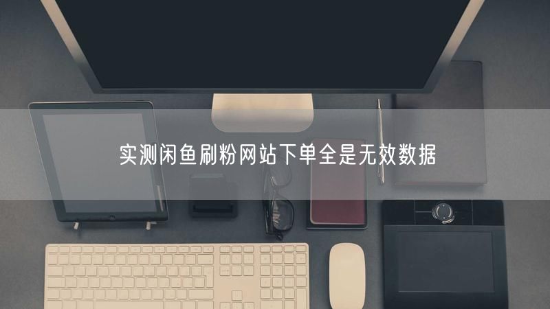 实测闲鱼刷粉网站下单全是无效数据