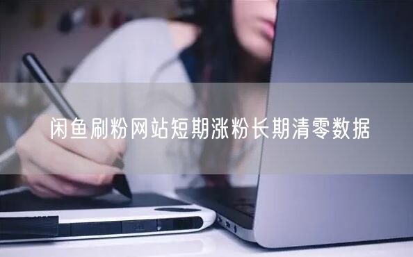闲鱼刷粉网站短期涨粉长期清零数据