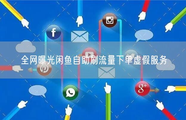 全网曝光闲鱼自助刷流量下单虚假服务