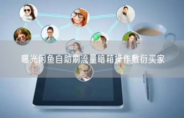 曝光闲鱼自助刷流量暗箱操作敷衍买家