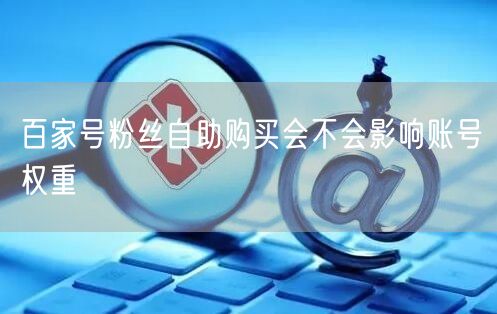 百家号粉丝自助购买会不会影响账号权重