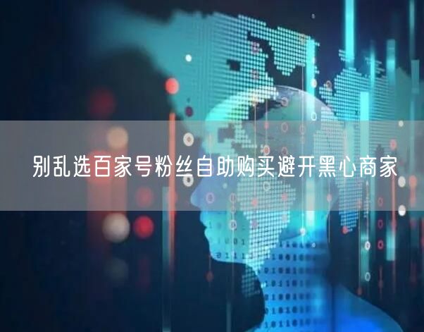 别乱选百家号粉丝自助购买避开黑心商家